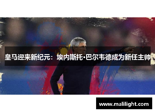 皇马迎来新纪元：埃内斯托·巴尔韦德成为新任主帅